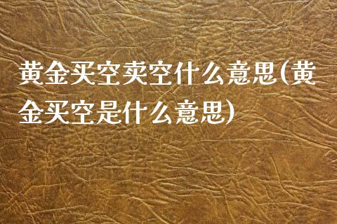 黄金买空卖空什么意思(黄金买空是什么意思)
