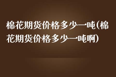 棉花期货价格多少一吨(棉花期货价格多少一吨啊)