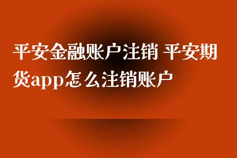 平安金融账户注销 平安期货app怎么注销账户