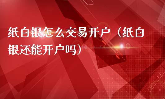 纸白银怎么交易开户（纸白银还能开户吗）