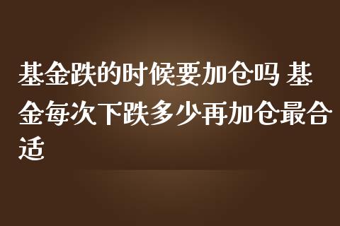 基金跌的时候要加仓吗 基金每次下跌多少再加仓最合适