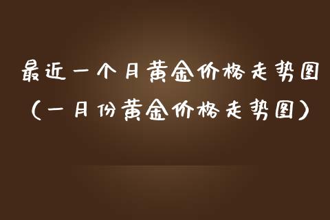 最近一个月黄金价格走势图（一月份黄金价格走势图）
