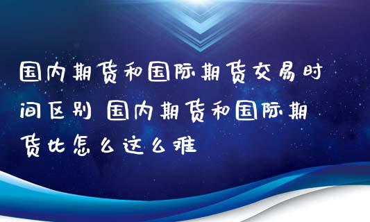 国内期货和国际期货交易时间区别 国内期货和国际期货比怎么这么难