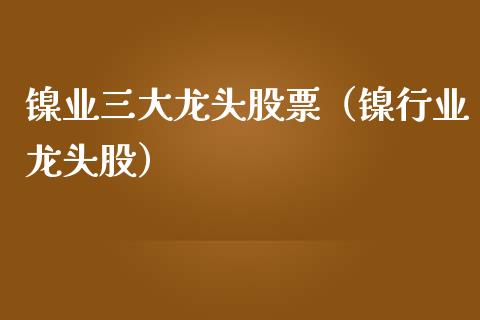 镍业三大龙头股票（镍行业龙头股）