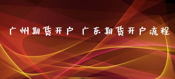 广州期货开户 广东期货开户流程