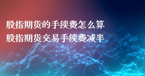 股指期货的手续费怎么算 股指期货交易手续费减半