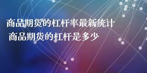 商品期货的杠杆率最新统计 商品期货的杠杆是多少