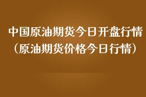 中国原油期货今日开盘行情（原油期货价格今日行情）