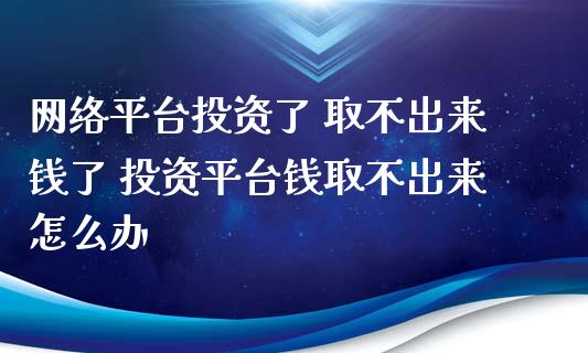 网络平台投资了 取不出来钱了 投资平台钱取不出来怎么办
