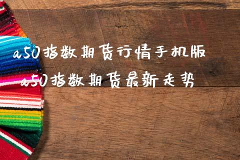 a50指数期货行情手机版 a50指数期货最新走势
