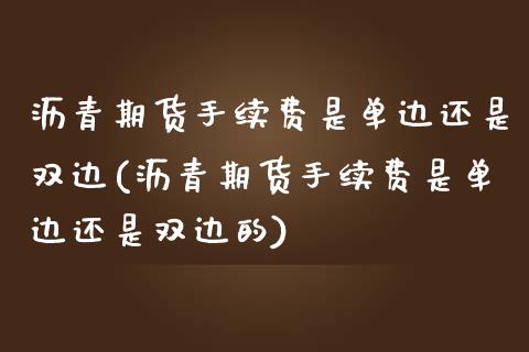 沥青期货手续费是单边还是双边(沥青期货手续费是单边还是双边的)