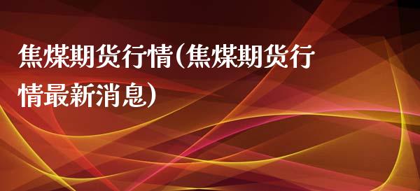 焦煤期货行情(焦煤期货行情最新消息)_期货理财_第1张_宇龙理财网 焦煤期货行情(焦煤期货行情最新消息)_https://www.dglong8.com_期货理财_第1张