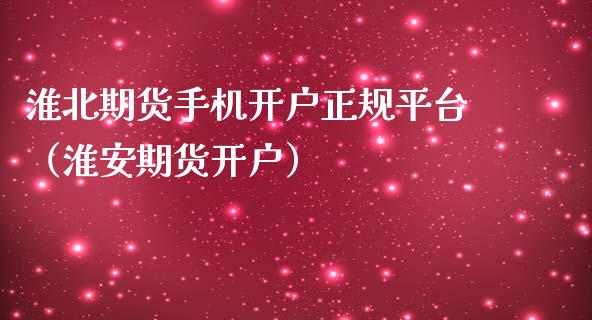 淮北期货手机开户正规平台（淮安期货开户）