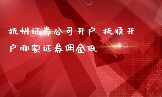 抚州证券公司开户 抚顺开户哪家证券佣金低