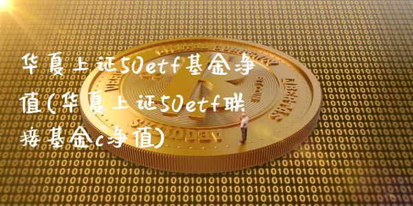 华夏上证50etf基金净值(华夏上证50etf联接基金c净值)