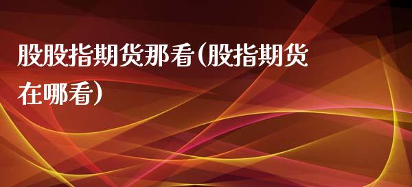 股股指期货那看(股指期货在哪看)