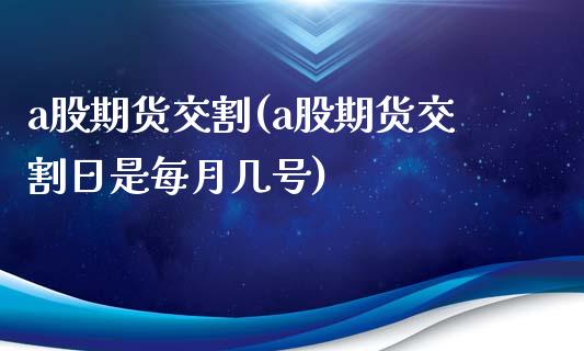 a股期货交割(a股期货交割日是每月几号)