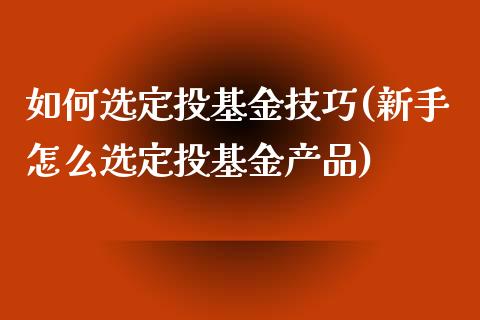 如何选定投基金技巧(新手怎么选定投基金产品)
