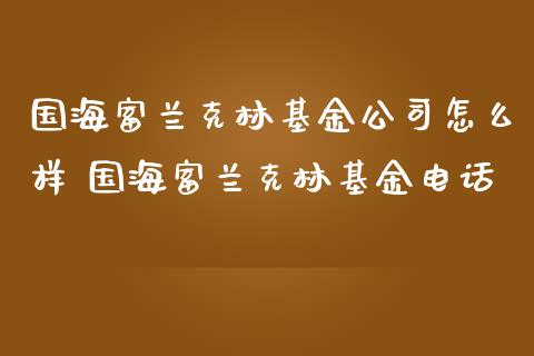 国海富兰克林基金公司怎么样 国海富兰克林基金电话