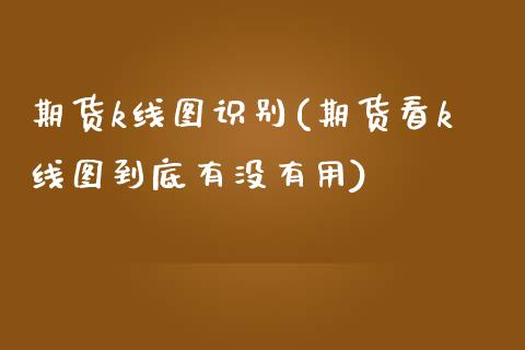 期货k线图识别(期货看k线图到底有没有用)