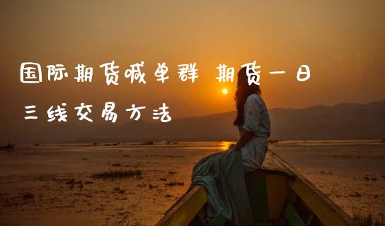国际期货喊单群 期货一日三线交易方法