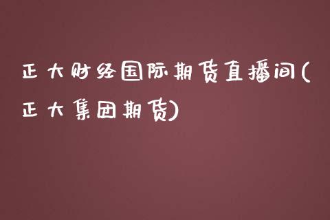 正大财经国际期货直播间(正大集团期货)