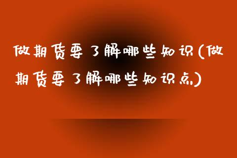 做期货要了解哪些知识(做期货要了解哪些知识点)