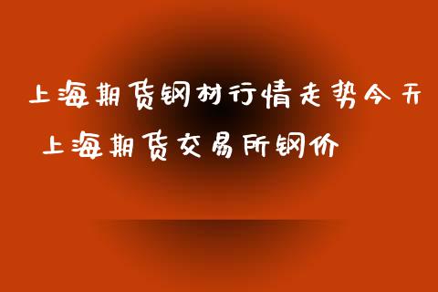 上海期货钢材行情走势今天 上海期货交易所钢价