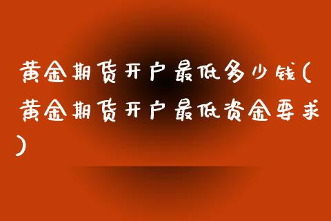 黄金期货开户最低多少钱(黄金期货开户最低资金要求)