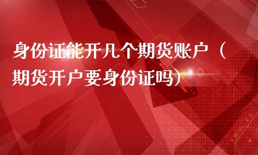 身份证能开几个期货账户（期货开户要身份证吗）
