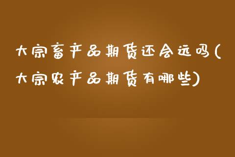 大宗畜产品期货还会远吗(大宗农产品期货有哪些)