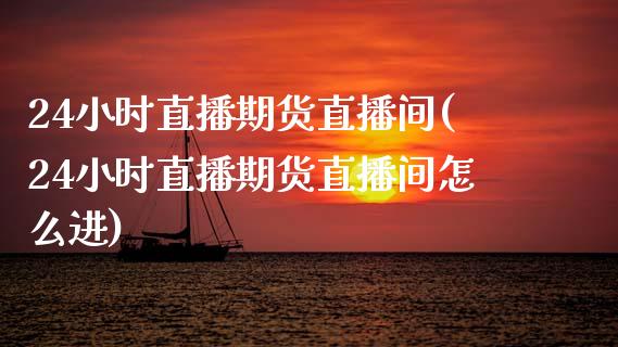 24小时直播期货直播间(24小时直播期货直播间怎么进)