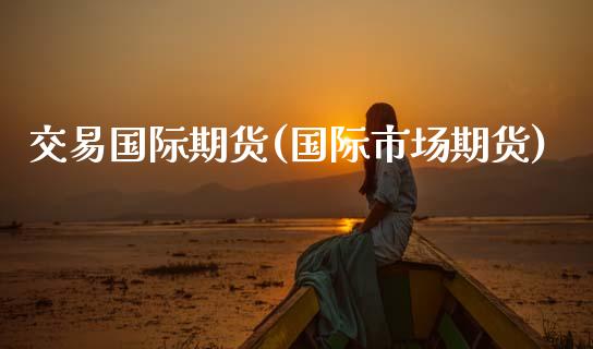 交易国际期货(国际市场期货)