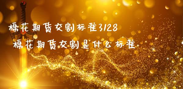 棉花期货交割标准3128 棉花期货交割是什么标准