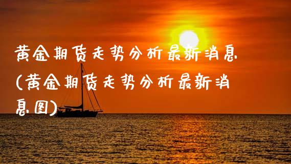黄金期货走势分析最新消息(黄金期货走势分析最新消息图)
