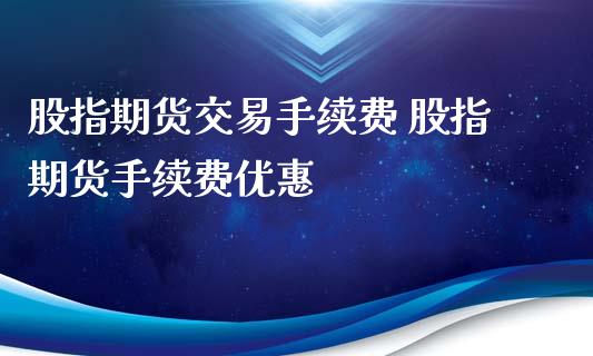 股指期货交易手续费 股指期货手续费优惠_股票理财_第1张_宇龙理财网 股指期货交易手续费 股指期货手续费优惠_https://www.dglong8.com_股票理财_第1张