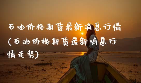 石油价格期货最新消息行情(石油价格期货最新消息行情走势)
