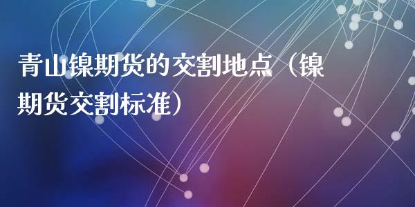 青山镍期货的交割地点（镍期货交割标准）