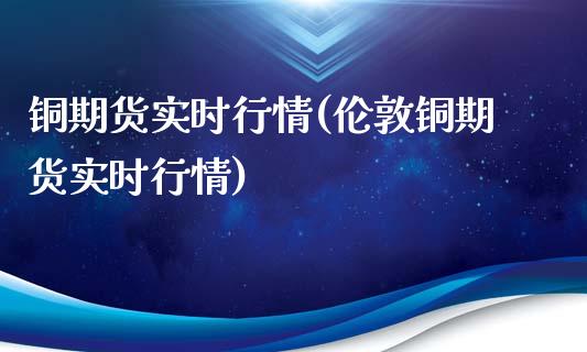 铜期货实时行情(伦敦铜期货实时行情)