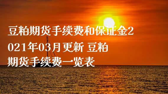 豆粕期货手续费和保证金2021年03月更新 豆粕期货手续费一览表