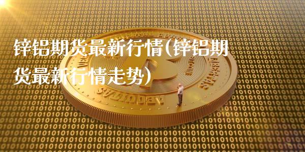 锌铝期货最新行情(锌铝期货最新行情走势)