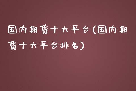 国内期货十大平台(国内期货十大平台排名)