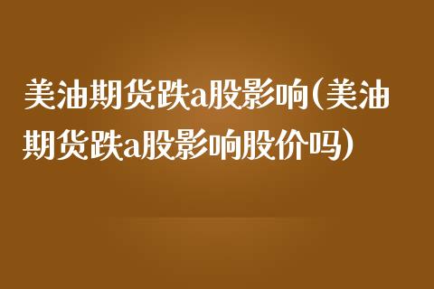 美油期货跌a股影响(美油期货跌a股影响股价吗)