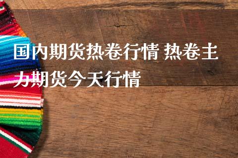 国内期货热卷行情 热卷主力期货今天行情
