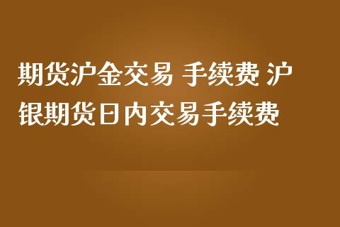 期货沪金交易 手续费 沪银期货日内交易手续费