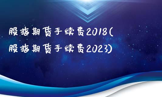 股指期货手续费2018(股指期货手续费2023)