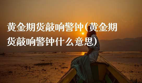黄金期货敲响警钟(黄金期货敲响警钟什么意思)