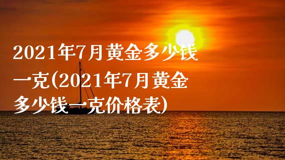 2021年7月黄金多少钱一克(2021年7月黄金多少钱一克价格表)