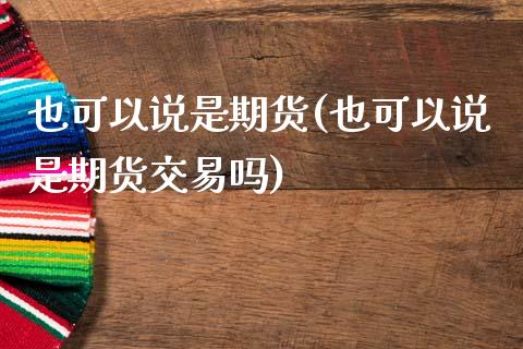 也可以说是期货(也可以说是期货交易吗)