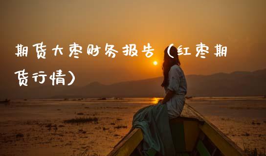 期货大枣财务报告（红枣期货行情）